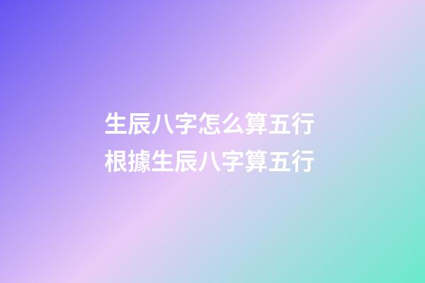 生辰八字怎么算五行 根據生辰八字算五行